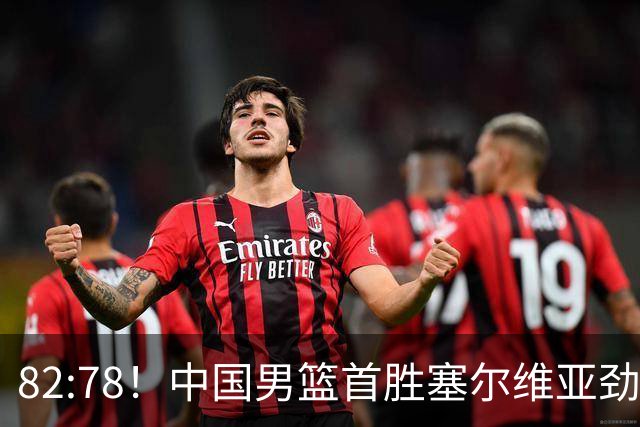 82:78！中国男篮首胜塞尔维亚劲旅，留洋小将31+18+6，郭士强捡宝